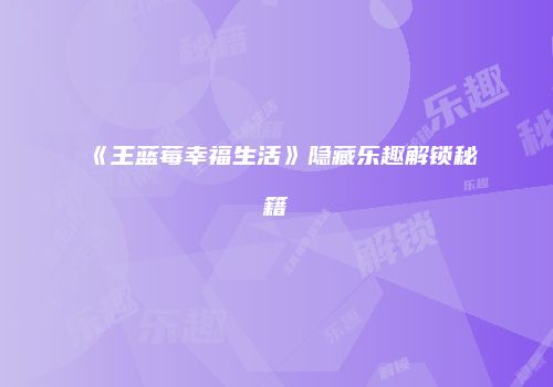 《王蓝莓幸福生活》隐藏乐趣解锁秘籍