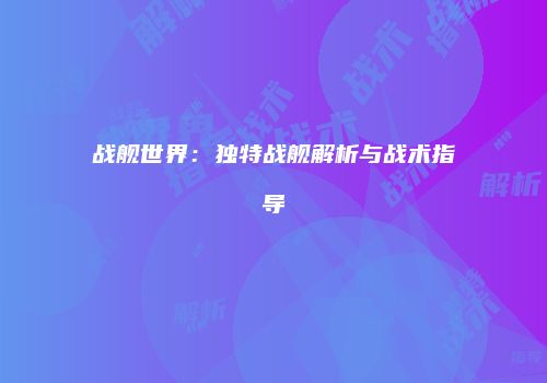 战舰世界：独特战舰解析与战术指导