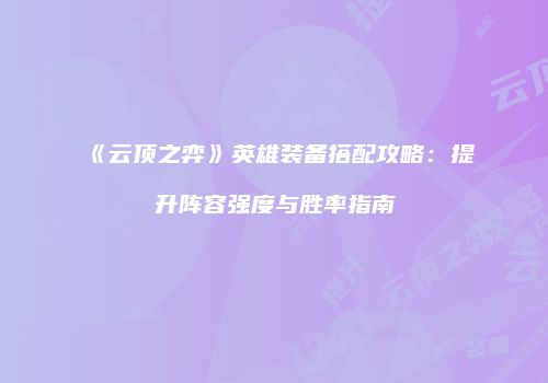 《云顶之弈》英雄装备搭配攻略：提升阵容强度与胜率指南