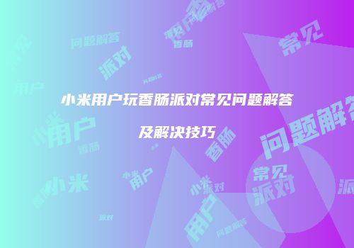 小米用户玩香肠派对常见问题解答及解决技巧