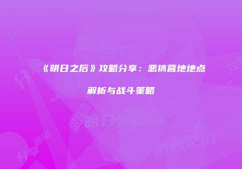 《明日之后》攻略分享：恶搞营地地点解析与战斗策略