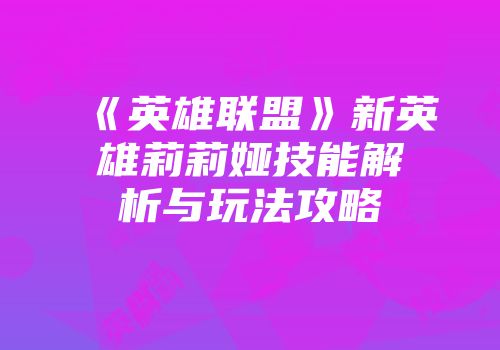 《英雄联盟》新英雄莉莉娅技能解析与玩法攻略