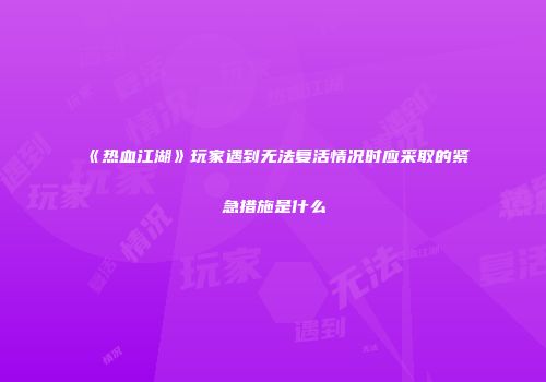 《热血江湖》玩家遇到无法复活情况时应采取的紧急措施是什么