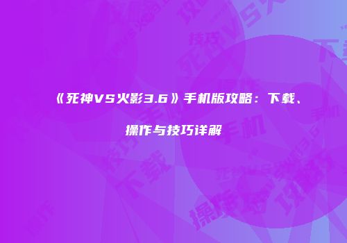 《死神VS火影3.6》手机版攻略：下载、操作与技巧详解