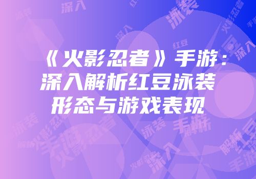 《火影忍者》手游：深入解析红豆泳装形态与游戏表现