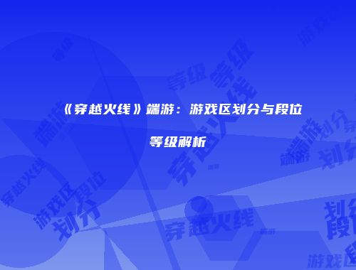 《穿越火线》端游：游戏区划分与段位等级解析