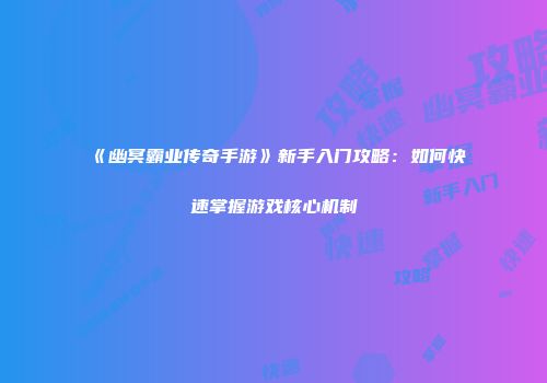 《幽冥霸业传奇手游》新手入门攻略：如何快速掌握游戏核心机制