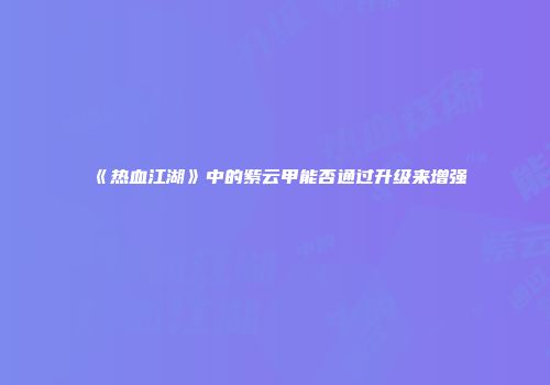 《热血江湖》中的紫云甲能否通过升级来增强