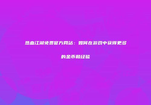 热血江湖免费官方网站：如何在游戏中获得更多的金币和经验
