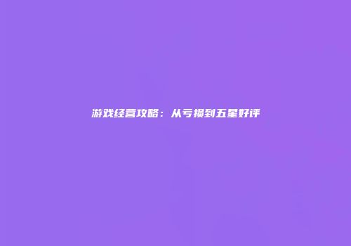 游戏经营攻略：从亏损到五星好评