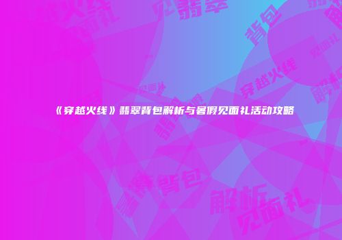 《穿越火线》翡翠背包解析与暑假见面礼活动攻略
