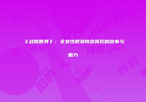 《战舰世界》：全女性舰员阵容背后的故事与魅力