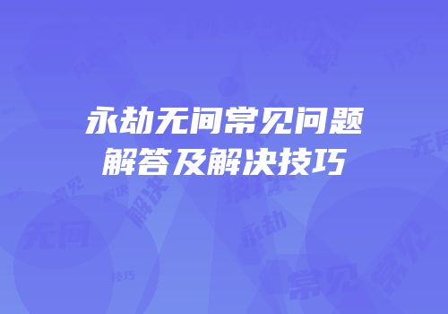永劫无间常见问题解答及解决技巧
