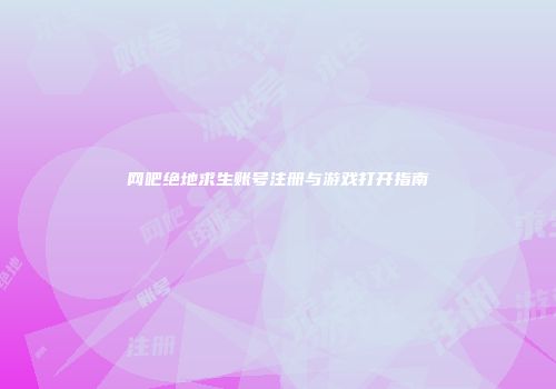 网吧绝地求生账号注册与游戏打开指南