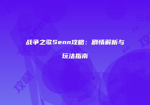 战争之歌Senn攻略：剧情解析与玩法指南