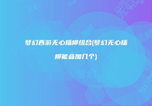 梦幻西游无心插柳组合(梦幻无心插柳能叠加几个)