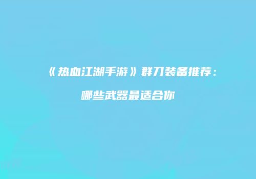 《热血江湖手游》群刀装备推荐:哪些武器最适合你