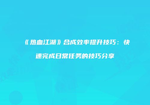《热血江湖》合成效率提升技巧：快速完成日常任务的技巧分享