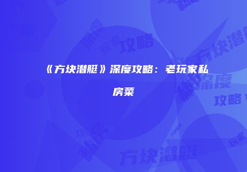 《方块潜艇》深度攻略：老玩家私房菜