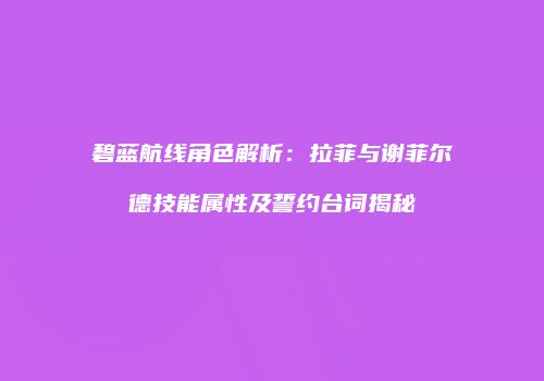 碧蓝航线角色解析：拉菲与谢菲尔德技能属性及誓约台词揭秘