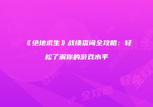 《绝地求生》战绩查询全攻略：轻松了解你的游戏水平