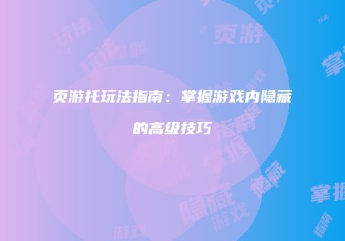 页游托玩法指南：掌握游戏内隐藏的高级技巧