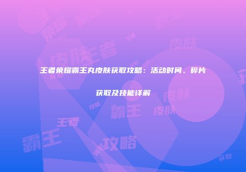 王者荣耀霸王丸皮肤获取攻略：活动时间、碎片获取及技能详解
