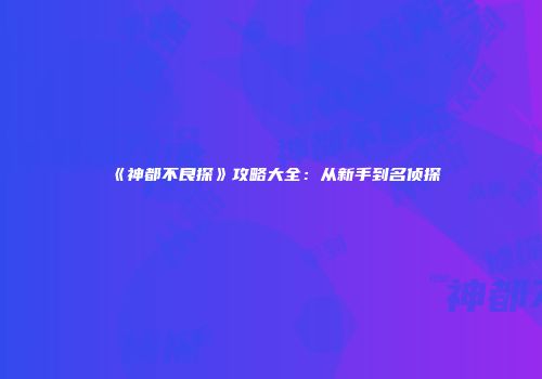 《神都不良探》攻略大全：从新手到名侦探