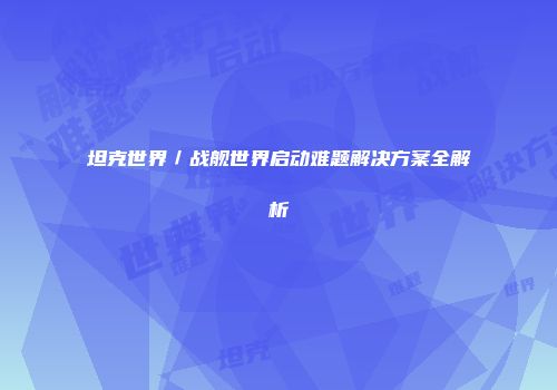 坦克世界／战舰世界启动难题解决方案全解析