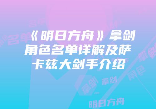 《明日方舟》拿剑角色名单详解及萨卡兹大剑手介绍