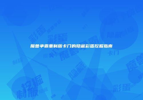 魔兽争霸重制版卡门的隐藏彩蛋挖掘指南