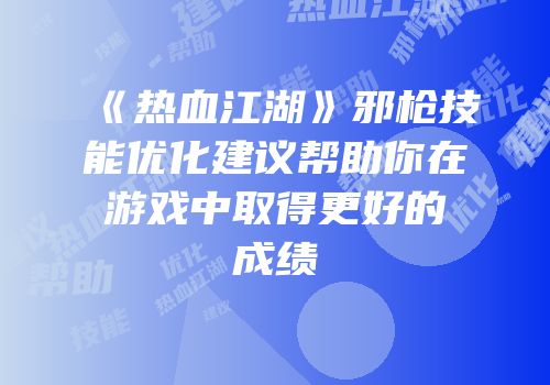 《热血江湖》邪枪技能优化建议帮助你在游戏中取得更好的成绩