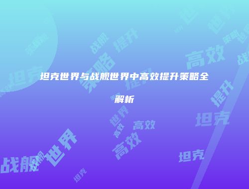 坦克世界与战舰世界中高效提升策略全解析