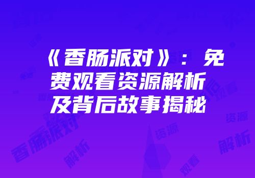 《香肠派对》：免费观看资源解析及背后故事揭秘