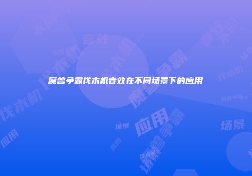 魔兽争霸伐木机音效在不同场景下的应用
