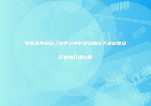 如何利用热血江湖手游中的活动和任务来加速级玩家的升级过程
