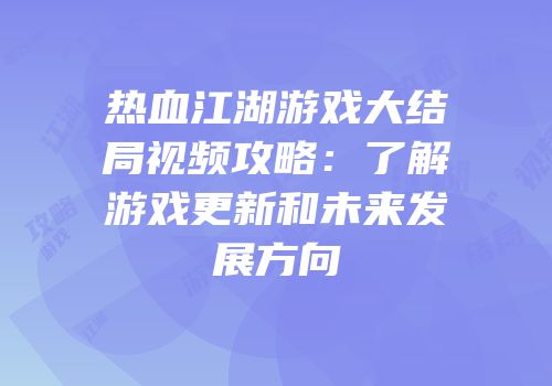 热血江湖游戏大结局视频攻略:了解游戏更新和未来发展方向