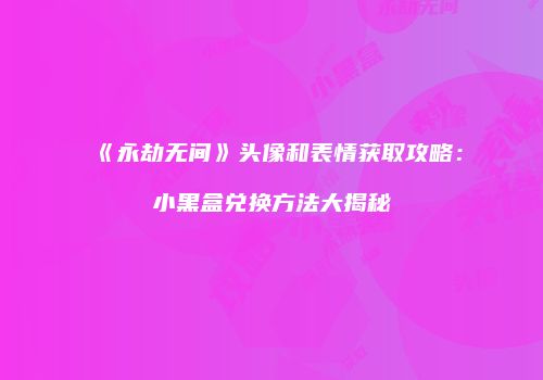 《永劫无间》头像和表情获取攻略：小黑盒兑换方法大揭秘