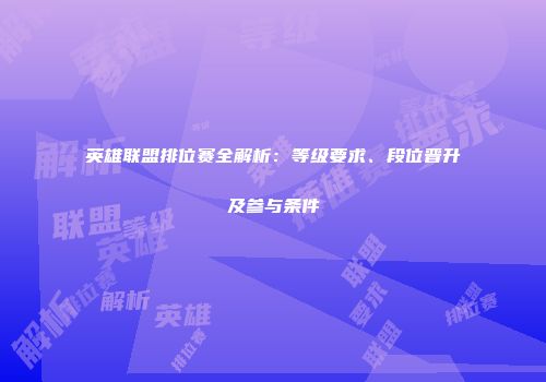 英雄联盟排位赛全解析：等级要求、段位晋升及参与条件