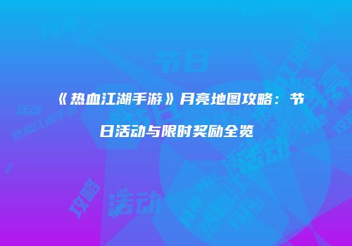 《热血江湖手游》月亮地图攻略：节日活动与限时奖励全览