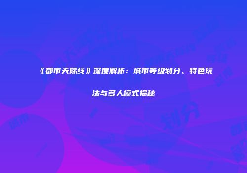 《都市天际线》深度解析：城市等级划分、特色玩法与多人模式揭秘