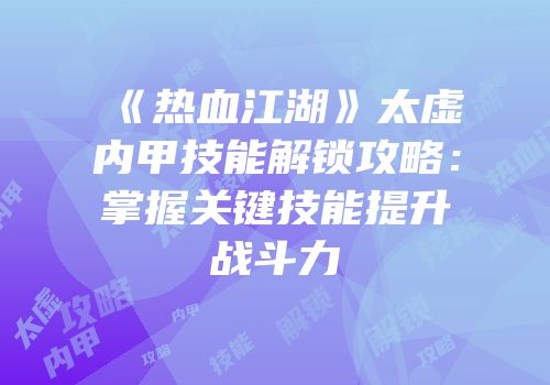《热血江湖》太虚内甲技能解锁攻略：掌握关键技能提升战斗力