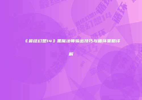 《最终幻想14》黑魔法师输出技巧与循环策略详解