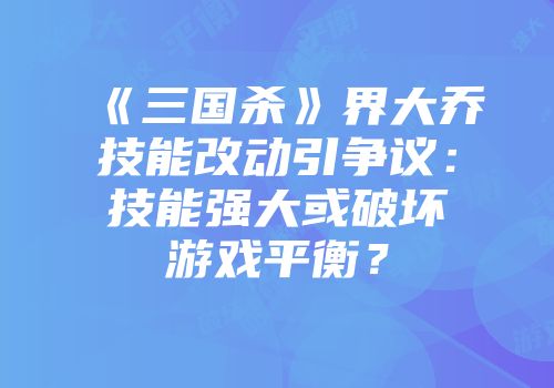 《三国杀》界大乔技能改动引争议：技能强大或破坏游戏平衡？