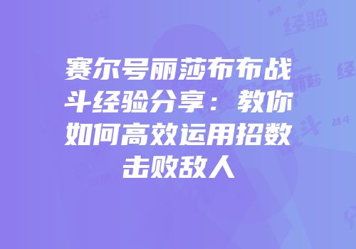 赛尔号丽莎布布战斗经验分享：教你如何高效运用招数击败敌人