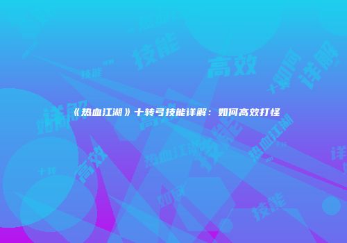 《热血江湖》十转弓技能详解：如何高效打怪