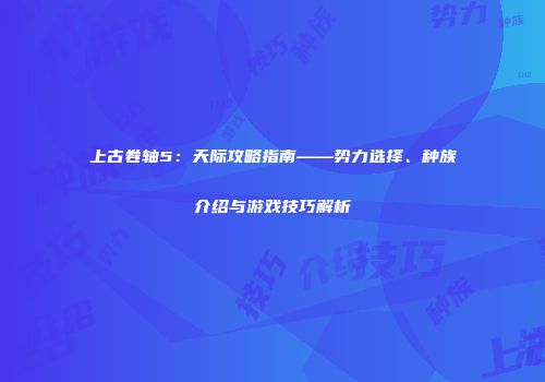 上古卷轴5：天际攻略指南——势力选择、种族介绍与游戏技巧解析