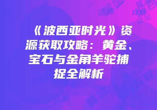 《波西亚时光》资源获取攻略：黄金、宝石与金角羊驼捕捉全解析