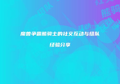 魔兽争霸熊骑士的社交互动与组队经验分享