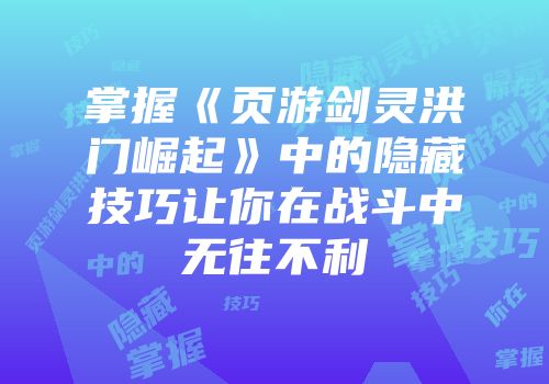 掌握《页游剑灵洪门崛起》中的隐藏技巧让你在战斗中无往不利
